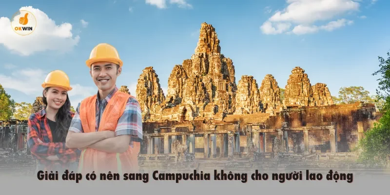 Giải đáp có nên sang Campuchia tìm kiếm việc không cho người lao động